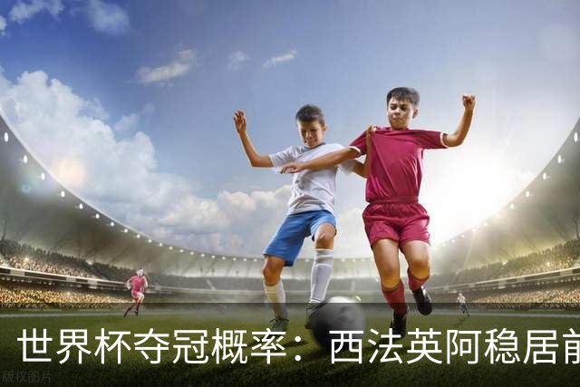 世界杯夺冠概率：西法英阿稳居前四 葡巴德第二集团