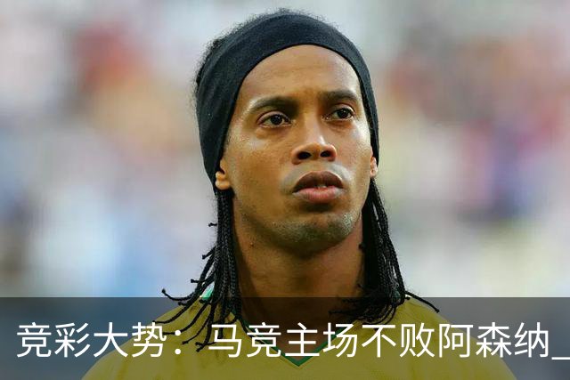 竞彩大势：马竞主场不败阿森纳 里斯本有望大胜
